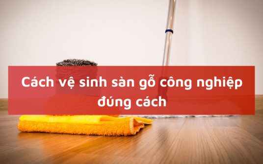 Cách vệ sinh sàn gỗ, sàn nhà công nghiệp đúng cách, sạch bóng như mới siêu đơn giản